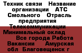 Техник связи › Название организации ­ АТС Смольного › Отрасль предприятия ­ Телекоммуникации › Минимальный оклад ­ 26 800 - Все города Работа » Вакансии   . Амурская обл.,Благовещенск г.